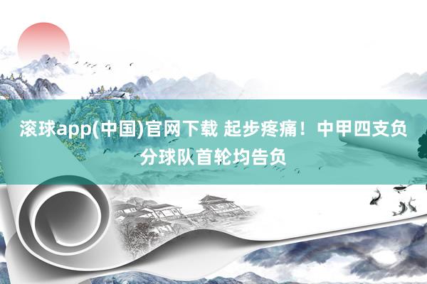 滚球app(中国)官网下载 起步疼痛！中甲四支负分球队首轮均告负