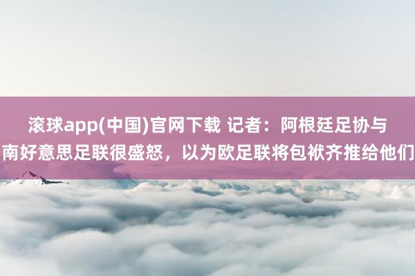 滚球app(中国)官网下载 记者：阿根廷足协与南好意思足联很盛怒，以为欧足联将包袱齐推给他们