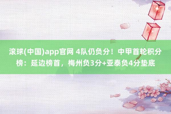 滚球(中国)app官网 4队仍负分！中甲首轮积分榜：延边榜首，梅州负3分+亚泰负4分垫底