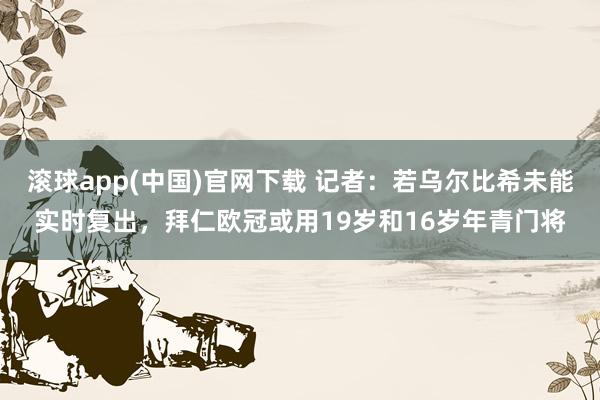 滚球app(中国)官网下载 记者：若乌尔比希未能实时复出，拜仁欧冠或用19岁和16岁年青门将