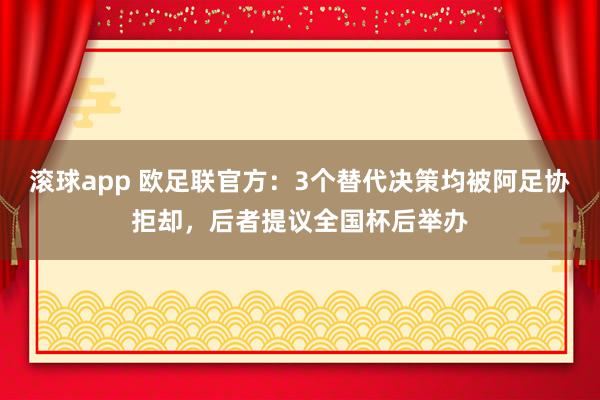 滚球app 欧足联官方：3个替代决策均被阿足协拒却，后者提议全国杯后举办