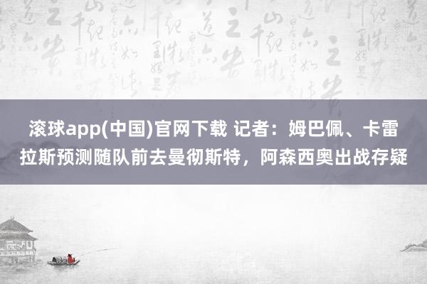 滚球app(中国)官网下载 记者：姆巴佩、卡雷拉斯预测随队前去曼彻斯特，阿森西奥出战存疑