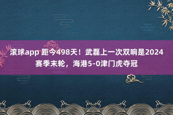 滚球app 距今498天！武磊上一次双响是2024赛季末轮，海港5-0津门虎夺冠