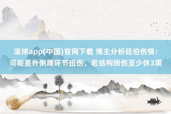 滚球app(中国)官网下载 博主分析廷伯伤情：可能是外侧踝环节扭伤，若结构毁伤至少休3周