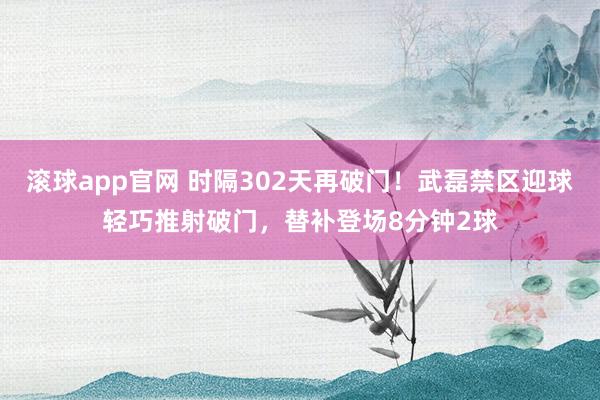 滚球app官网 时隔302天再破门！武磊禁区迎球轻巧推射破门，替补登场8分钟2球