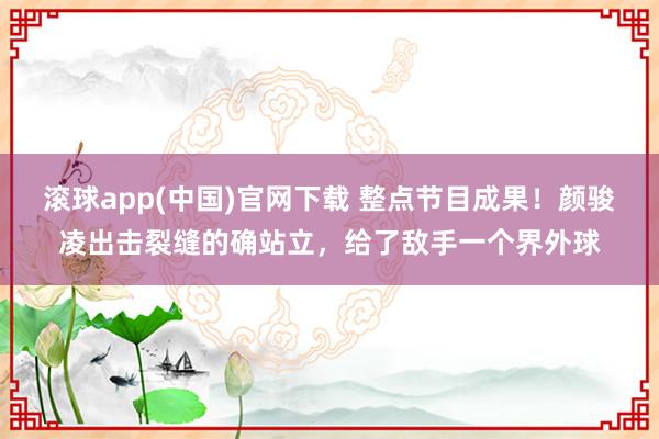 滚球app(中国)官网下载 整点节目成果！颜骏凌出击裂缝的确站立，给了敌手一个界外球
