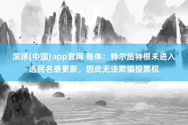 滚球(中国)app官网 每体：特尔施特根未进入选民名册更新，因此无法欺骗投票权