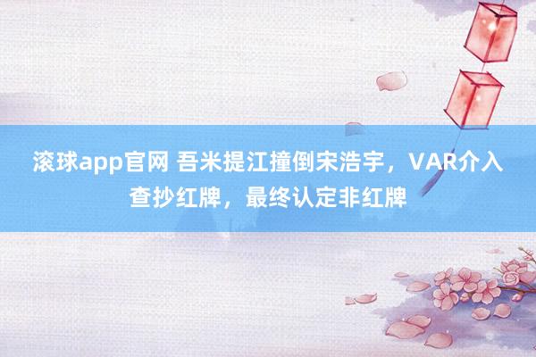 滚球app官网 吾米提江撞倒宋浩宇，VAR介入查抄红牌，最终认定非红牌