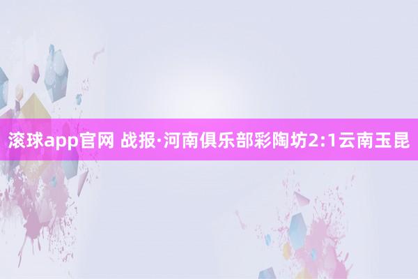 滚球app官网 战报·河南俱乐部彩陶坊2:1云南玉昆