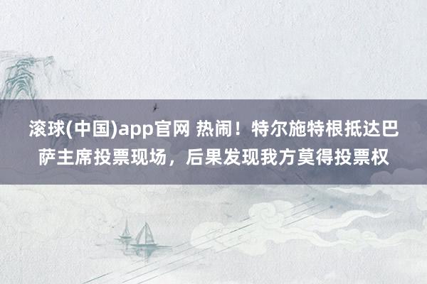 滚球(中国)app官网 热闹！特尔施特根抵达巴萨主席投票现场，后果发现我方莫得投票权