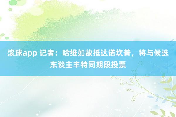 滚球app 记者：哈维如故抵达诺坎普，将与候选东谈主丰特同期段投票