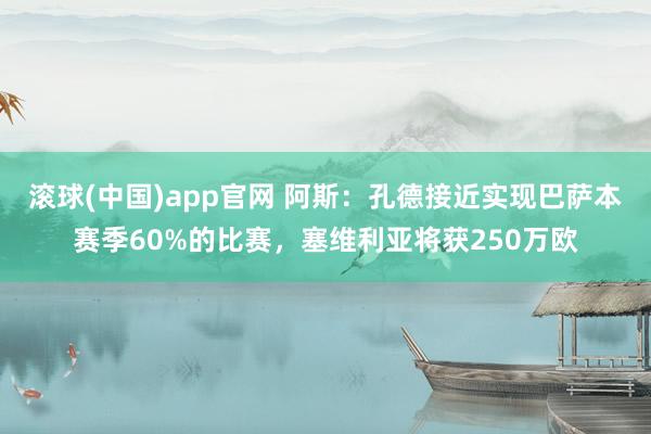 滚球(中国)app官网 阿斯：孔德接近实现巴萨本赛季60%的比赛，塞维利亚将获250万欧