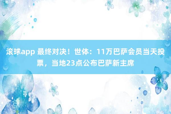滚球app 最终对决！世体：11万巴萨会员当天投票，当地23点公布巴萨新主席