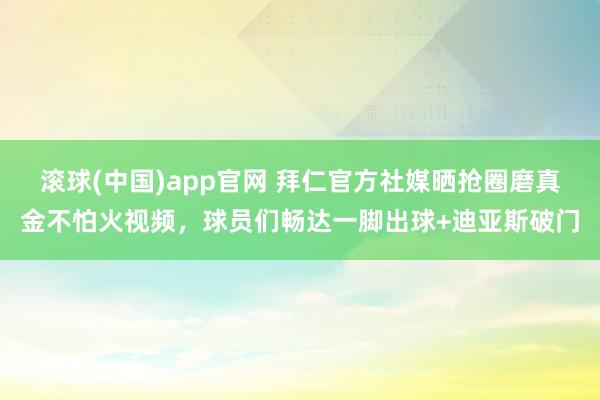 滚球(中国)app官网 拜仁官方社媒晒抢圈磨真金不怕火视频，球员们畅达一脚出球+迪亚斯破门