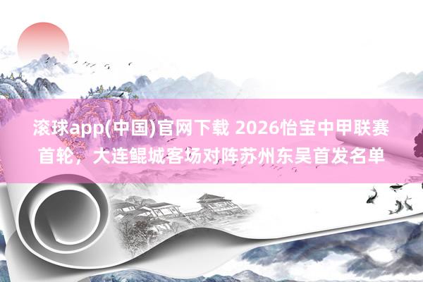 滚球app(中国)官网下载 2026怡宝中甲联赛首轮，<a href=