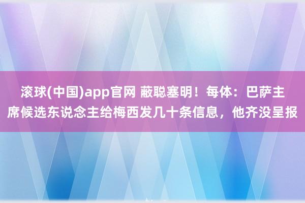 滚球(中国)app官网 蔽聪塞明！每体：巴萨主席候选东说念主给梅西发几十条信息，他齐没呈报