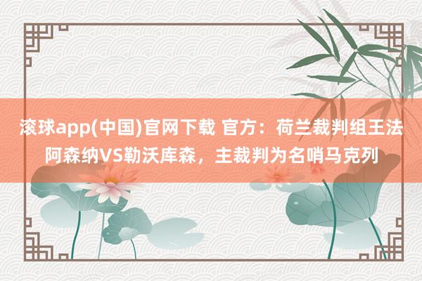滚球app(中国)官网下载 官方：荷兰裁判组王法阿森纳VS勒沃库森，主裁判为名哨马克列