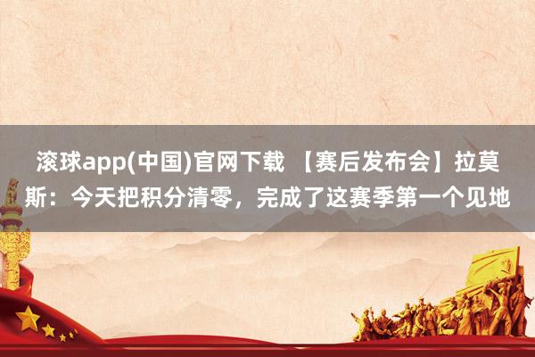 滚球app(中国)官网下载 【赛后发布会】拉莫斯：今天把积分清零，完成了这赛季第一个见地
