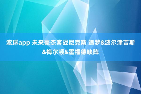 滚球app 未来豪杰客战尼克斯 追梦&波尔津吉斯&梅尔顿&霍福德缺阵
