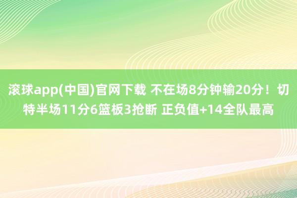 滚球app(中国)官网下载 不在场8分钟输20分！切特半场11分6篮板3抢断 正负值+14全队最高
