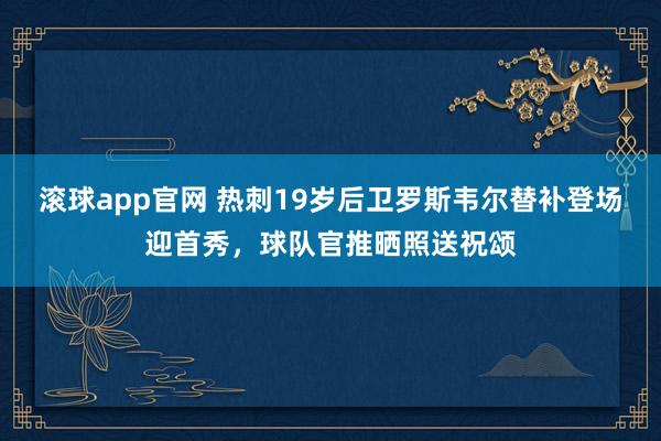滚球app官网 热刺19岁后卫罗斯韦尔替补登场迎首秀，球队官推晒照送祝颂