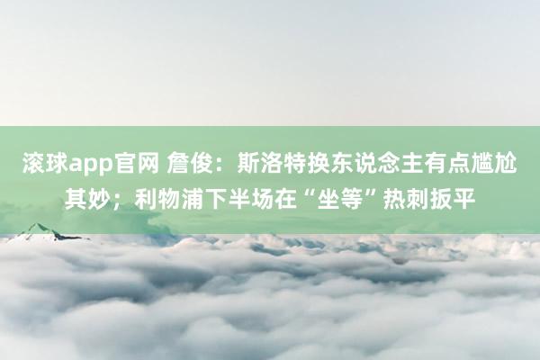 滚球app官网 詹俊：斯洛特换东说念主有点尴尬其妙；利物浦下半场在“坐等”热刺扳平
