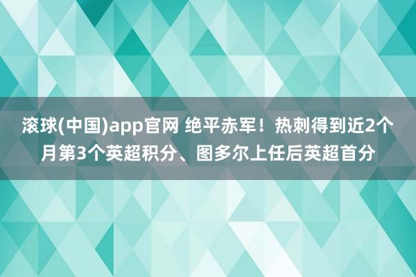 滚球(中国)app官网 绝平赤军！热刺得到近2个月第3个英超积分、图多尔上任后英超首分
