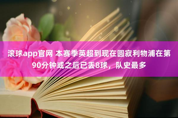 滚球app官网 本赛季英超到现在圆寂利物浦在第90分钟或之后已丢8球，队史最多