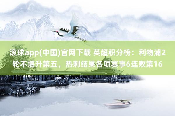 滚球app(中国)官网下载 英超积分榜：利物浦2轮不堪升第五，热刺结果各项赛事6连败第16