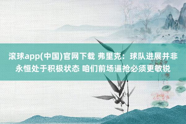 滚球app(中国)官网下载 弗里克：球队进展并非永恒处于积极状态 咱们前场逼抢必须更敏锐