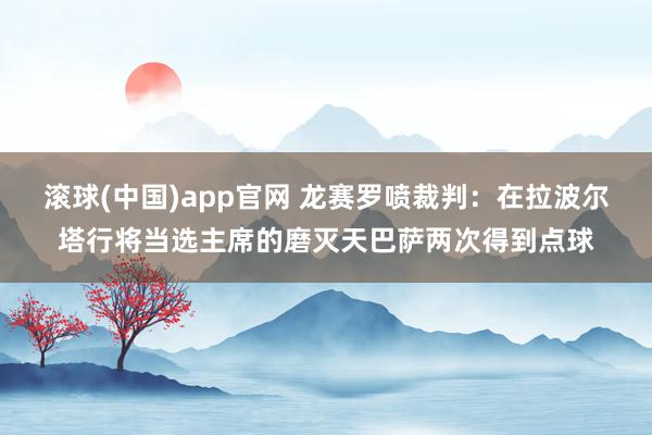 滚球(中国)app官网 龙赛罗喷裁判：在拉波尔塔行将当选主席的磨灭天巴萨两次得到点球