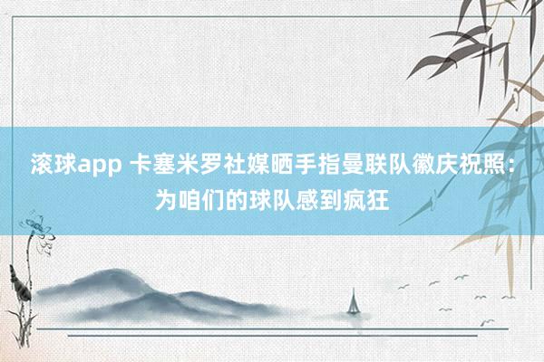 滚球app 卡塞米罗社媒晒手指曼联队徽庆祝照：为咱们的球队感到疯狂