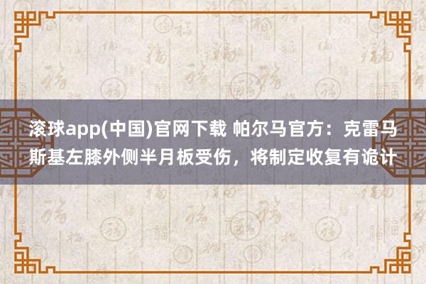 滚球app(中国)官网下载 帕尔马官方：克雷马斯基左膝外侧半月板受伤，将制定收复有诡计