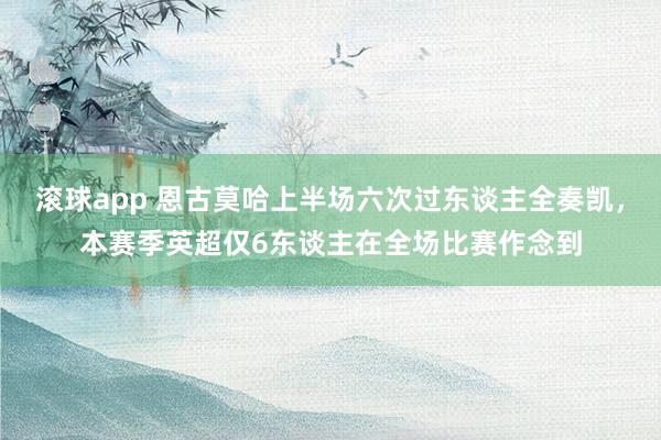 滚球app 恩古莫哈上半场六次过东谈主全奏凯，本赛季英超仅6东谈主在全场比赛作念到