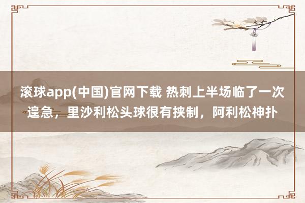 滚球app(中国)官网下载 热刺上半场临了一次遑急，里沙利松头球很有挟制，阿利松神扑