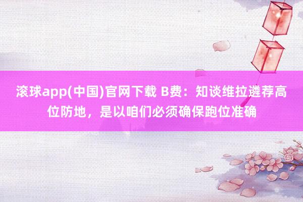 滚球app(中国)官网下载 B费：知谈维拉遴荐高位防地，是以咱们必须确保跑位准确