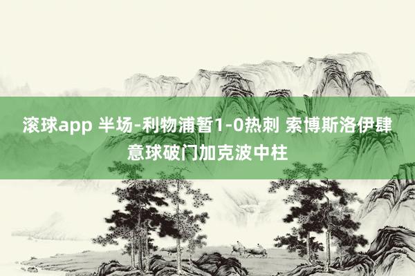 滚球app 半场-利物浦暂1-0热刺 索博斯洛伊肆意球破门加克波中柱