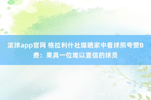 滚球app官网 格拉利什社媒晒家中看球照夸赞B费：果真一位难以置信的球员
