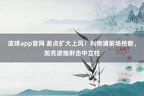 滚球app官网 差点扩大上风！利物浦前场抢断，加克波抽射击中立柱
