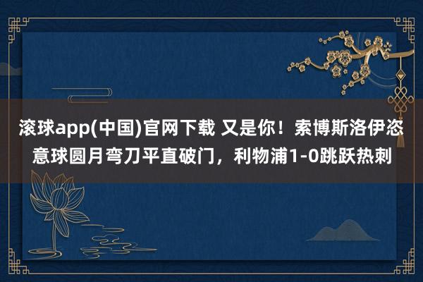 滚球app(中国)官网下载 又是你！索博斯洛伊恣意球圆月弯刀平直破门，利物浦1-0跳跃热刺