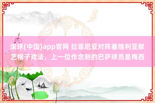 滚球(中国)app官网 拉菲尼亚对阵塞维利亚献艺帽子戏法，上一位作念到的巴萨球员是梅西