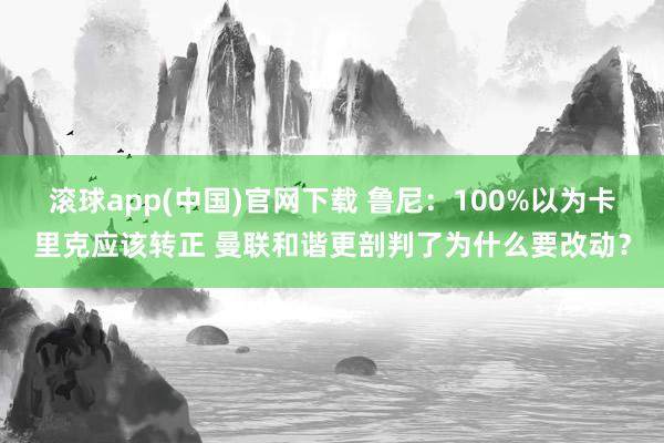 滚球app(中国)官网下载 鲁尼：100%以为卡里克应该转正 曼联和谐更剖判了为什么要改动？