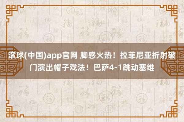 滚球(中国)app官网 脚感火热！拉菲尼亚折射破门演出帽子戏法！巴萨4-1跳动塞维