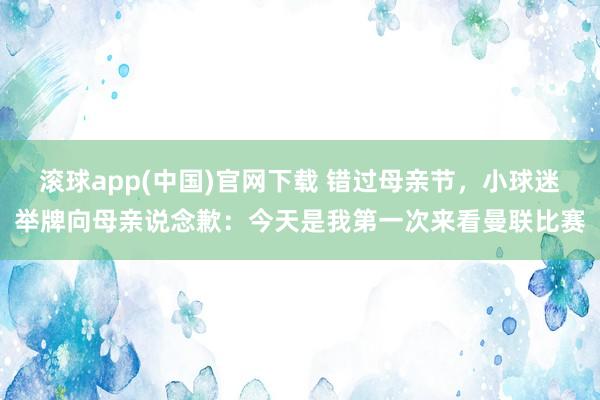 滚球app(中国)官网下载 错过母亲节，小球迷举牌向母亲说念歉：今天是我第一次来看曼联比赛