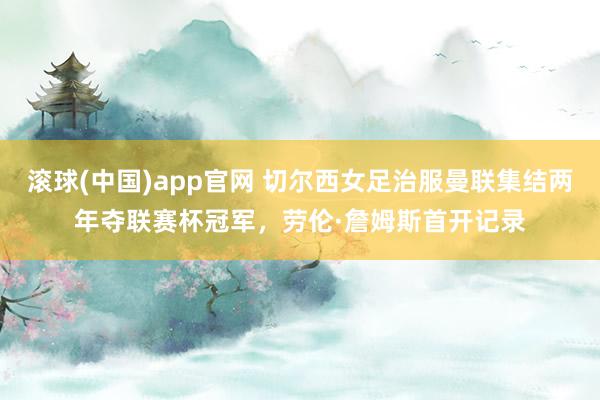 滚球(中国)app官网 切尔西女足治服曼联集结两年夺联赛杯冠军，劳伦·詹姆斯首开记录