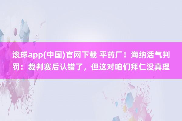 滚球app(中国)官网下载 平药厂！海纳活气判罚：裁判赛后认错了，但这对咱们拜仁没真理