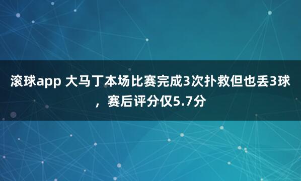 滚球app 大马丁本场比赛完成3次扑救但也丢3球，赛后评分仅5.7分