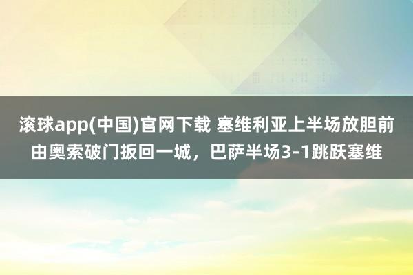 滚球app(中国)官网下载 塞维利亚上半场放胆前由奥索破门扳回一城，巴萨半场3-1跳跃塞维