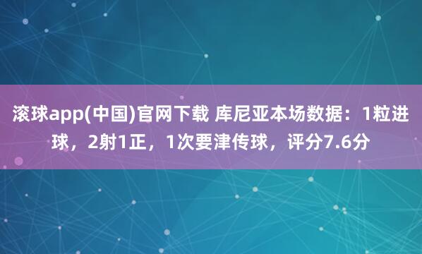 滚球app(中国)官网下载 库尼亚本场数据：1粒进球，2射1正，1次要津传球，<a href=
