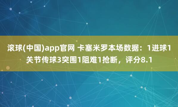 滚球(中国)app官网 卡塞米罗本场数据：1进球1关节传球3突围1阻难1抢断，评分8.1